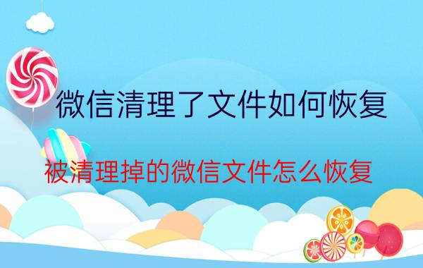 微信清理了文件如何恢复 被清理掉的微信文件怎么恢复？